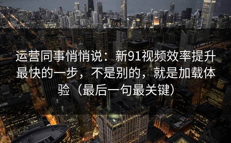 运营同事悄悄说：新91视频效率提升最快的一步，不是别的，就是加载体验（最后一句最关键）