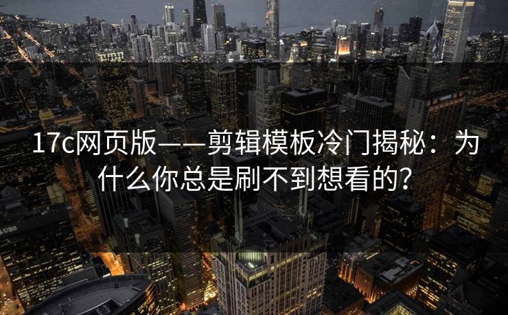 17c网页版——剪辑模板冷门揭秘：为什么你总是刷不到想看的？