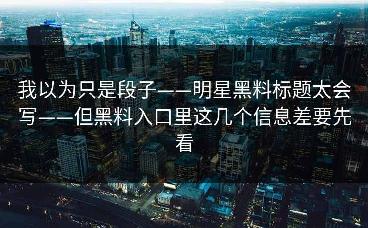 我以为只是段子——明星黑料标题太会写——但黑料入口里这几个信息差要先看