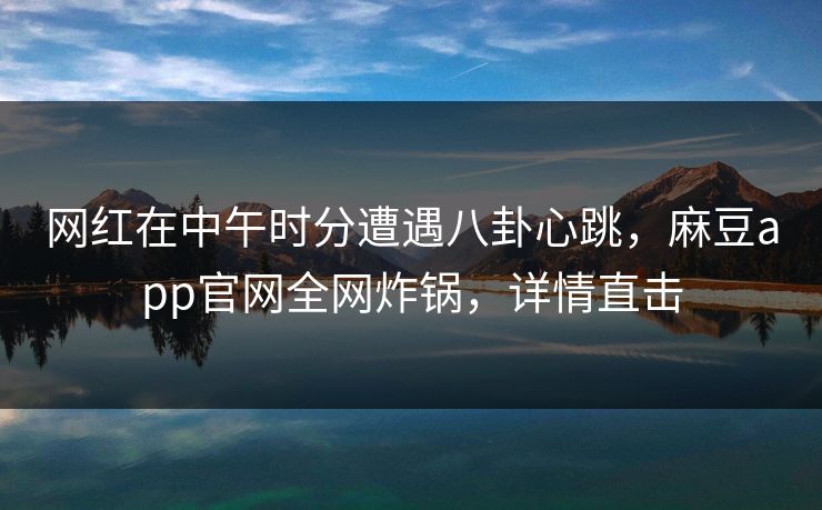 网红在中午时分遭遇八卦心跳，麻豆app官网全网炸锅，详情直击