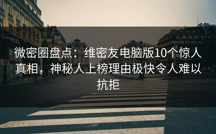微密圈盘点：维密友电脑版10个惊人真相，神秘人上榜理由极快令人难以抗拒