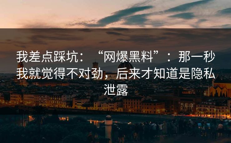 我差点踩坑:“网爆黑料”:那一秒我就觉得不对劲,后来才知道是隐私泄露 我差点踩坑:“网爆黑料”:那一秒我就觉得不对劲,后来才知道是隐私泄露