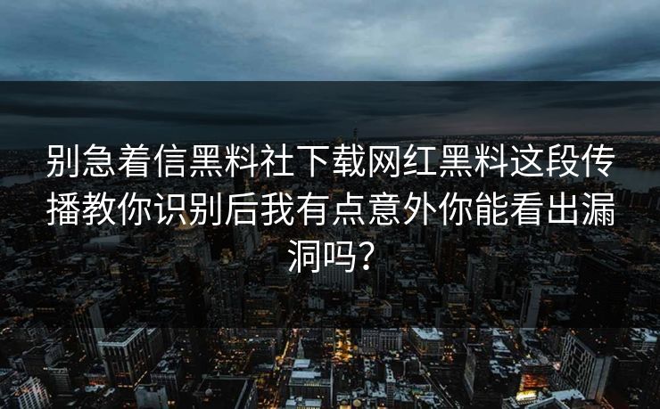 别急着信黑料社下载网红黑料这段传播教你识别后我有点意外你能看出漏洞吗？