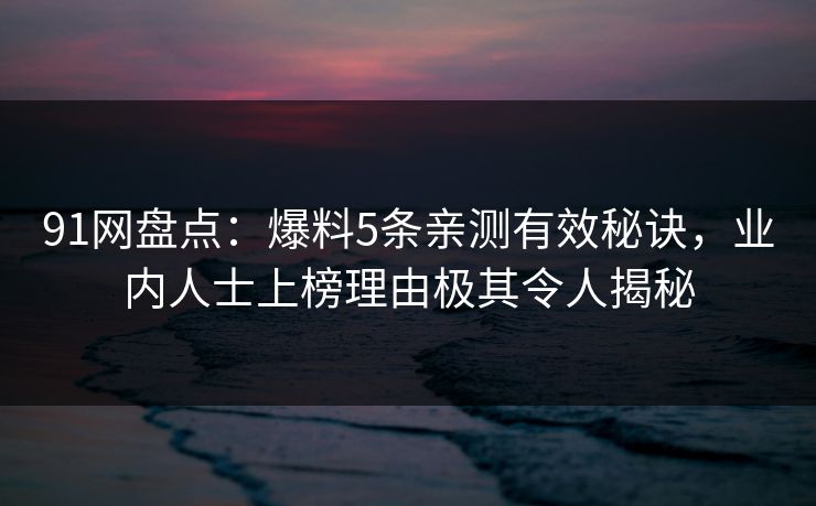 91网盘点：爆料5条亲测有效秘诀，业内人士上榜理由极其令人揭秘